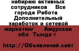 набираю активных сотрудников  - Все города Работа » Дополнительный заработок и сетевой маркетинг   . Амурская обл.,Тында г.